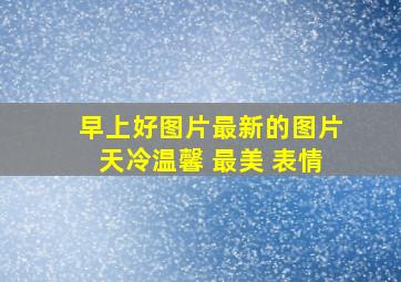 早上好图片最新的图片天冷温馨 最美 表情